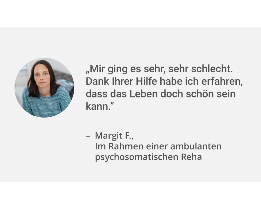 Links ein Portrait von Patientin Margit F. Rechts daneben ihr Zitat: „Mir ging es sehr, sehr schlecht. Dank Ihrer Hilfe habe ich erfahren, dass das Leben doch schön sein kann.”. Sie war im Rahmen einer ambulanten psychosomatischen Reha vor Ort.